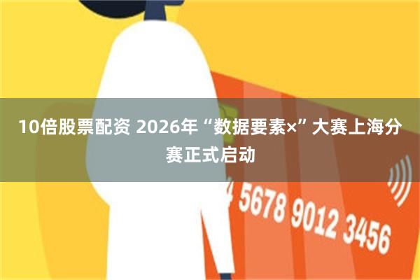 10倍股票配资 2026年“数据要素×”大赛上海分赛正式启动