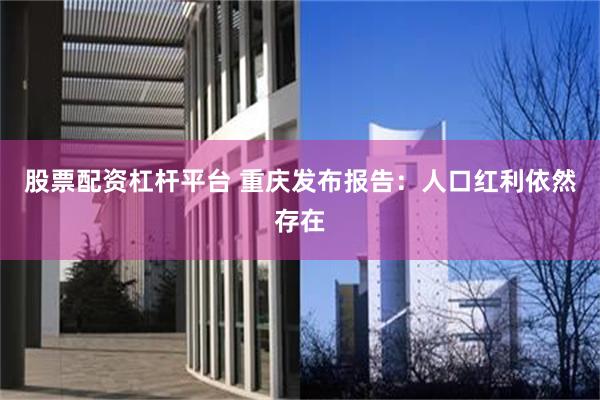 股票配资杠杆平台 重庆发布报告：人口红利依然存在