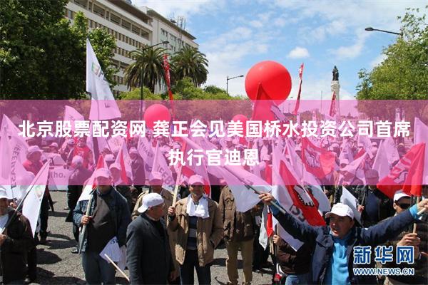 北京股票配资网 龚正会见美国桥水投资公司首席执行官迪恩