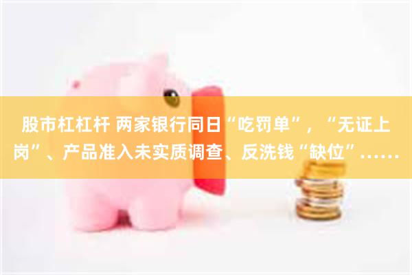 股市杠杠杆 两家银行同日“吃罚单”，“无证上岗”、产品准入未实质调查、反洗钱“缺位”……