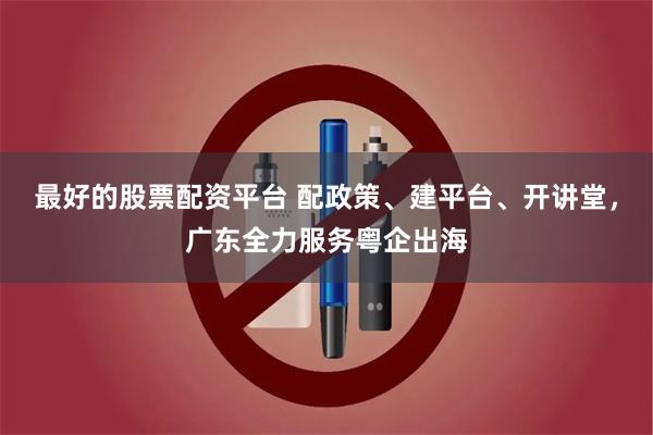 最好的股票配资平台 配政策、建平台、开讲堂，广东全力服务粤企出海