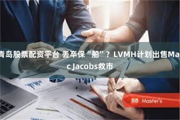 青岛股票配资平台 丢卒保“船”？LVMH计划出售Marc Jacobs救市