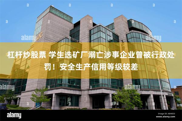 杠杆炒股票 学生选矿厂溺亡涉事企业曾被行政处罚！安全生产信用等级较差