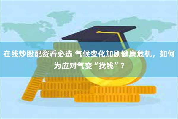 在线炒股配资看必选 气候变化加剧健康危机，如何为应对气变“找钱”？