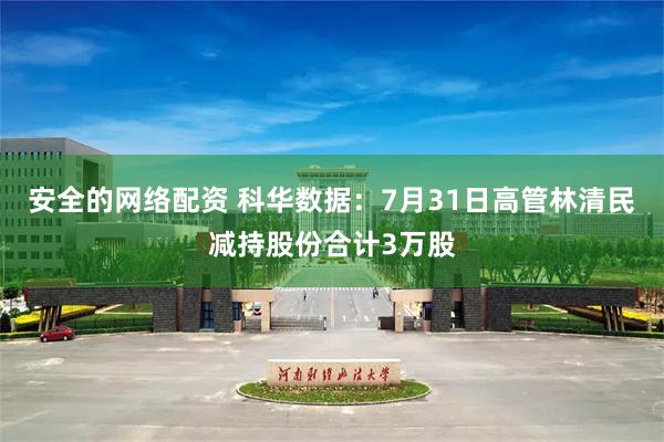 安全的网络配资 科华数据：7月31日高管林清民减持股份合计3万股