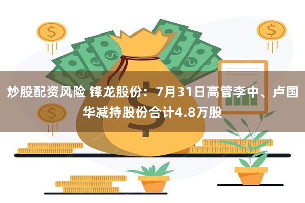 炒股配资风险 锋龙股份:7月31日高管李中、卢国华减持股份合计4.8万股
