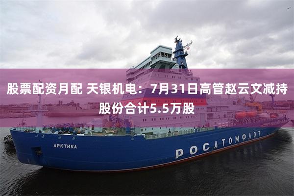 股票配资月配 天银机电:7月31日高管赵云文减持股份合计5.5万股