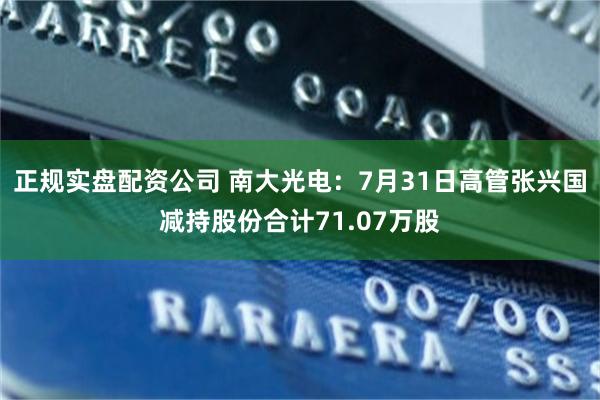 正规实盘配资公司 南大光电：7月31日高管张兴国减持股份合计71.07万股
