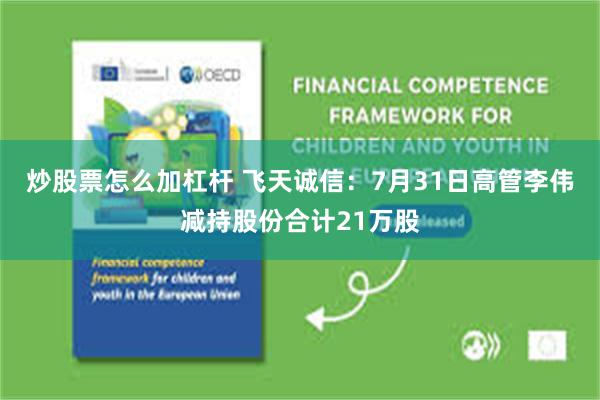 炒股票怎么加杠杆 飞天诚信：7月31日高管李伟减持股份合计21万股