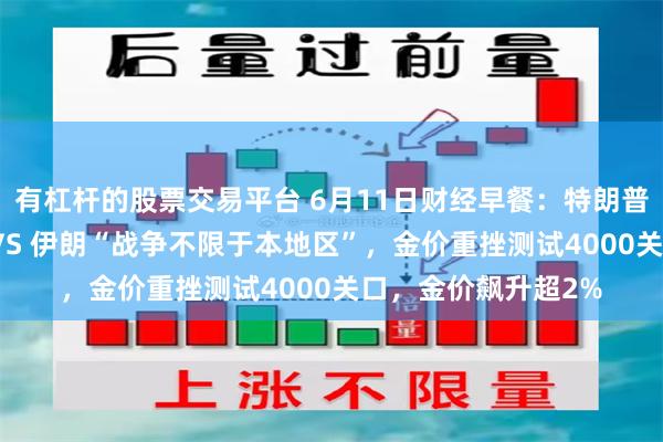 有杠杆的股票交易平台 6月11日财经早餐：特朗普“猛烈打击”威胁 VS 伊朗“战争不限于本地区”，金价重挫测试4000关口，金价飙升超2%