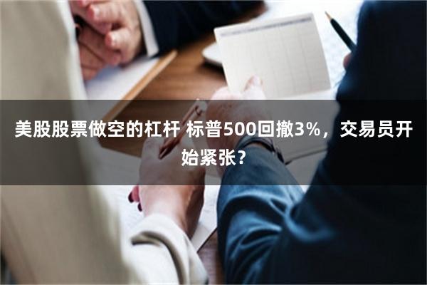美股股票做空的杠杆 标普500回撤3%，交易员开始紧张？
