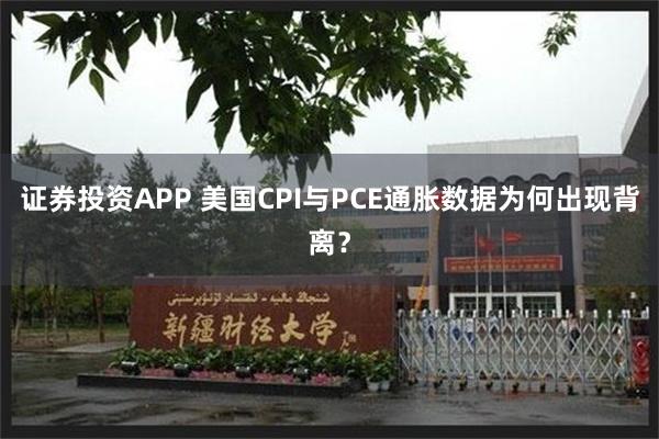 证券投资APP 美国CPI与PCE通胀数据为何出现背离？