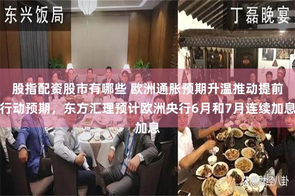 股指配资股市有哪些 欧洲通胀预期升温推动提前行动预期，东方汇理预计欧洲央行6月和7月连续加息