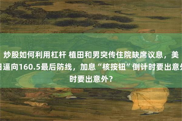 炒股如何利用杠杆 植田和男突传住院缺席议息，美/日逼向160.5最后防线，加息“核按钮”倒计时要出意外？
