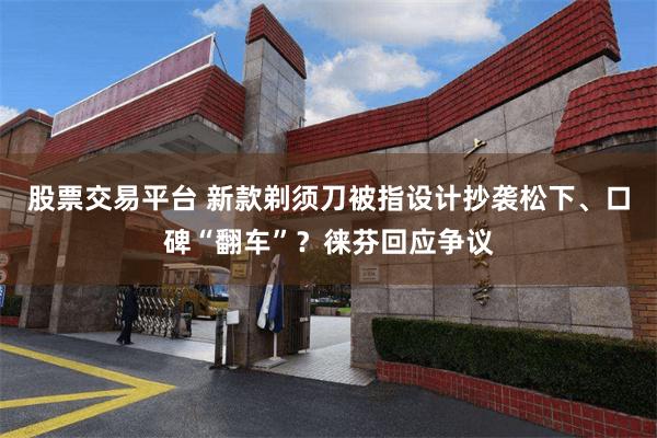 股票交易平台 新款剃须刀被指设计抄袭松下、口碑“翻车”？徕芬回应争议