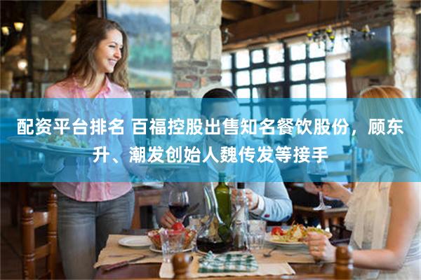配资平台排名 百福控股出售知名餐饮股份，顾东升、潮发创始人魏传发等接手