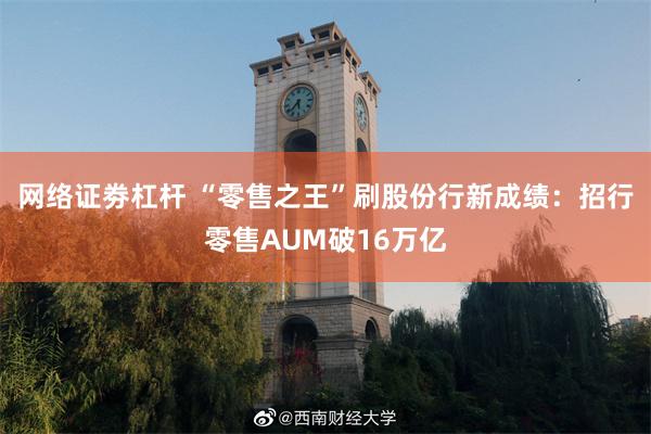 网络证劵杠杆 “零售之王”刷股份行新成绩：招行零售AUM破16万亿