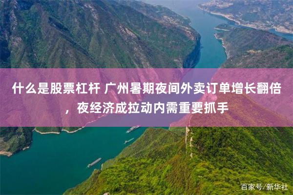 什么是股票杠杆 广州暑期夜间外卖订单增长翻倍，夜经济成拉动内需重要抓手