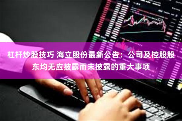 杠杆炒股技巧 海立股份最新公告:公司及控股股东均无应披露而未披露的重大事项