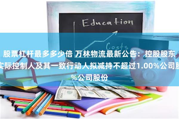 股票杠杆最多多少倍 万林物流最新公告：控股股东、实际控制人及其一致行动人拟减持不超过1.00%公司股份