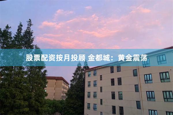 股票配资按月投顾 金都城：黄金震荡