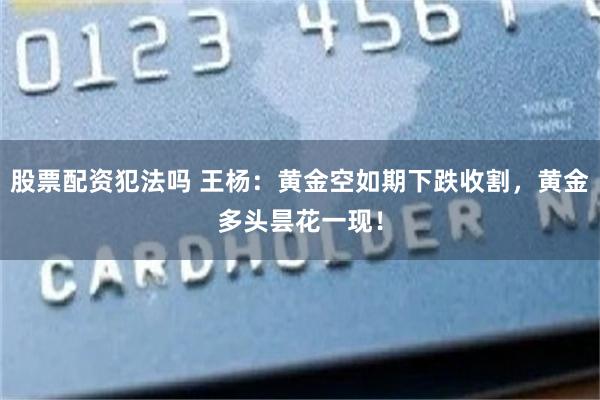 股票配资犯法吗 王杨：黄金空如期下跌收割，黄金多头昙花一现！