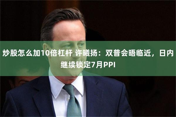 炒股怎么加10倍杠杆 许曦扬：双普会晤临近，日内继续锁定7月PPI