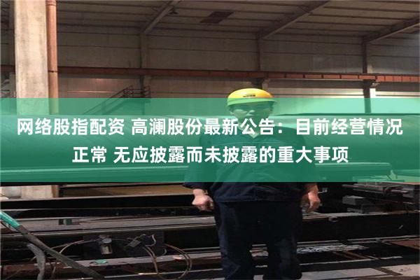 网络股指配资 高澜股份最新公告：目前经营情况正常 无应披露而未披露的重大事项