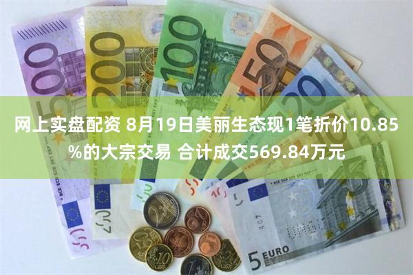 网上实盘配资 8月19日美丽生态现1笔折价10.85%的大宗交易 合计成交569.84万元