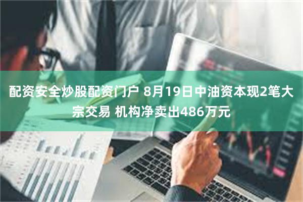 配资安全炒股配资门户 8月19日中油资本现2笔大宗交易 机构净卖出486万元