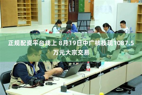 正规配资平台线上 8月19日中广核技现1087.5万元大宗交易