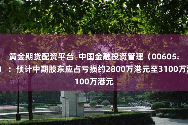 黄金期货配资平台  中国金融投资管理（00605.HK） ：预计中期股东应占亏损约2800万港元至3100万港元