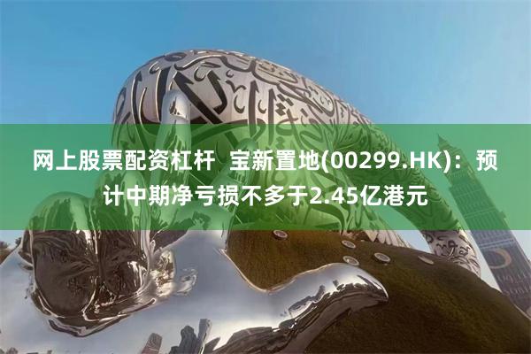 网上股票配资杠杆  宝新置地(00299.HK)：预计中期净亏损不多于2.45亿港元