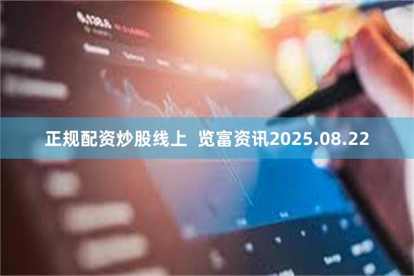 正规配资炒股线上  览富资讯2025.08.22