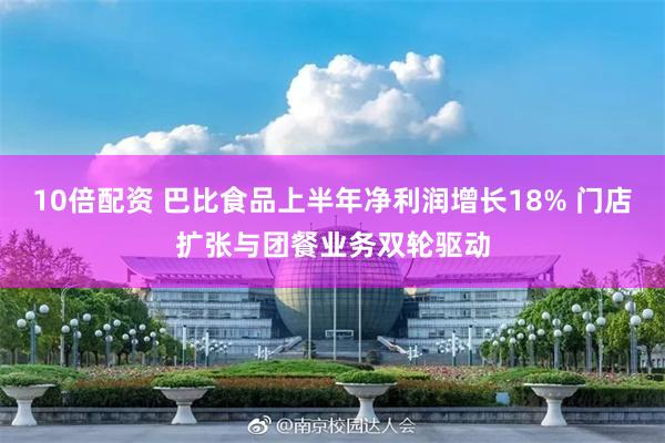 10倍配资 巴比食品上半年净利润增长18% 门店扩张与团餐业务双轮驱动