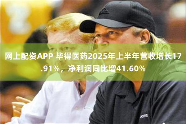 网上配资APP 毕得医药2025年上半年营收增长17.91%，净利润同比增41.60%