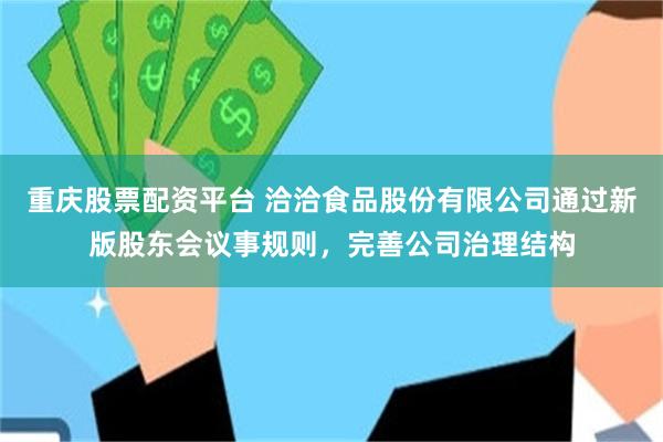 重庆股票配资平台 洽洽食品股份有限公司通过新版股东会议事规则,完善公司治理结构