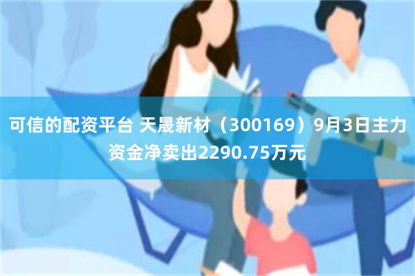 可信的配资平台 天晟新材（300169）9月3日主力资金净卖出2290.75万元