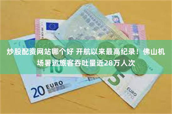 炒股配资网站哪个好 开航以来最高纪录！佛山机场暑运旅客吞吐量近28万人次