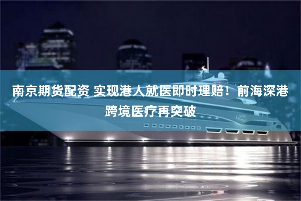 南京期货配资 实现港人就医即时理赔！前海深港跨境医疗再突破