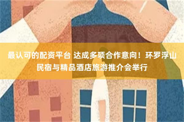 最认可的配资平台 达成多项合作意向！环罗浮山民宿与精品酒店旅游推介会举行