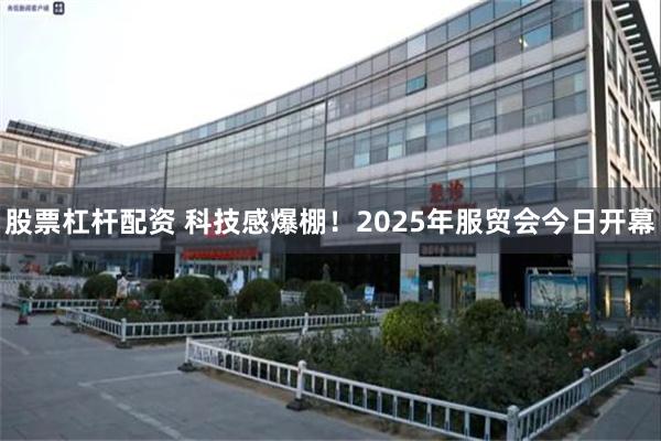 股票杠杆配资 科技感爆棚！2025年服贸会今日开幕