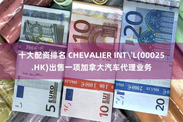 十大配资排名 CHEVALIER INT'L(00025.HK)出售一项加拿大汽车代理业务