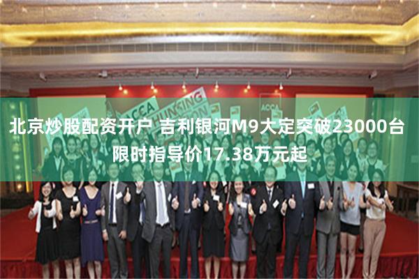 北京炒股配资开户 吉利银河M9大定突破23000台 限时指导价17.38万元起