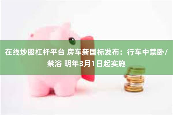 在线炒股杠杆平台 房车新国标发布：行车中禁卧/禁浴 明年3月1日起实施