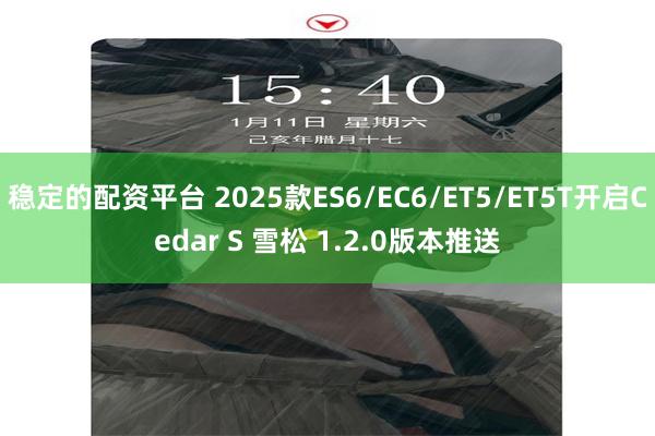 稳定的配资平台 2025款ES6/EC6/ET5/ET5T开启Cedar S 雪松 1.2.0版本推送