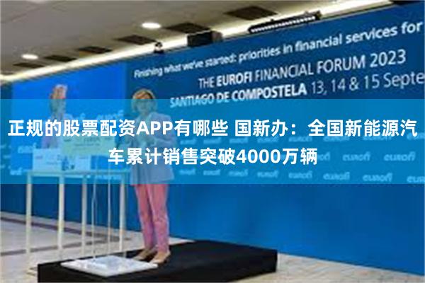 正规的股票配资APP有哪些 国新办：全国新能源汽车累计销售突破4000万辆