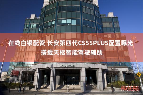 在线白银配资 长安第四代CS55PLUS配置曝光 搭载天枢智能驾驶辅助