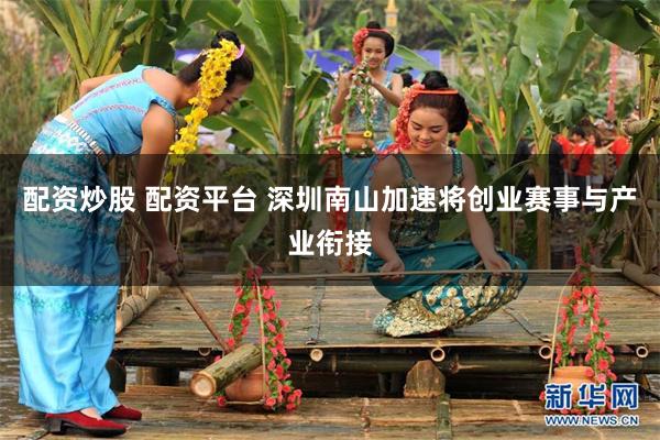 配资炒股 配资平台 深圳南山加速将创业赛事与产业衔接