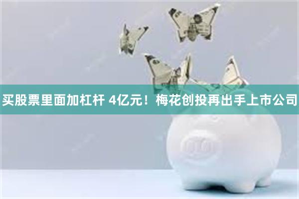 买股票里面加杠杆 4亿元!梅花创投再出手上市公司